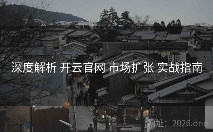 深度解析 开云官网 市场扩张 实战指南