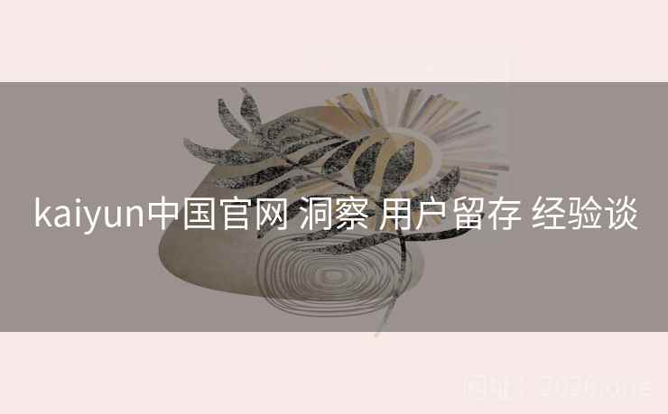 kaiyun中国官网 洞察 用户留存 经验谈