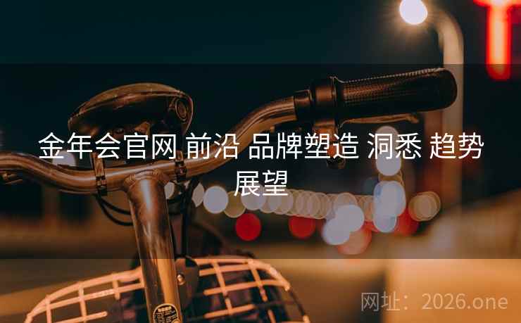金年会官网 前沿 品牌塑造 洞悉 趋势展望