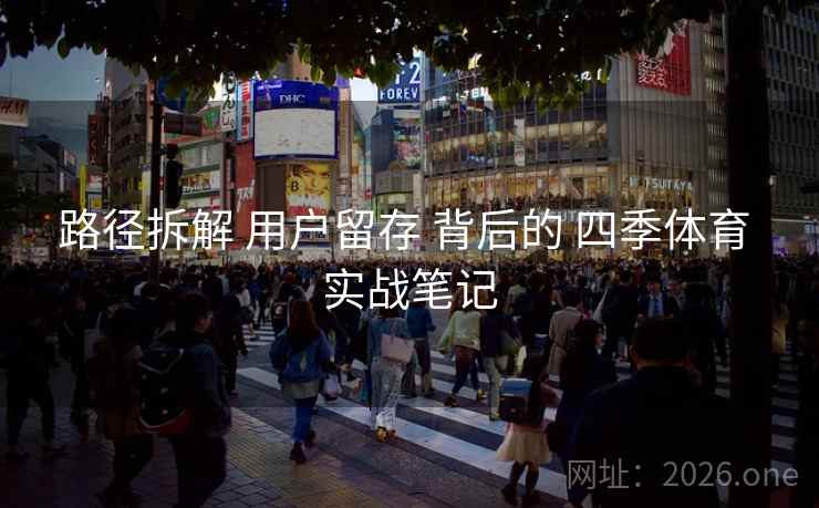 路径拆解 用户留存 背后的 四季体育 实战笔记