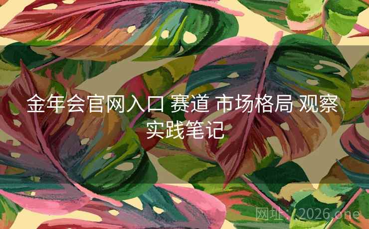 金年会官网入口 赛道 市场格局 观察 实践笔记