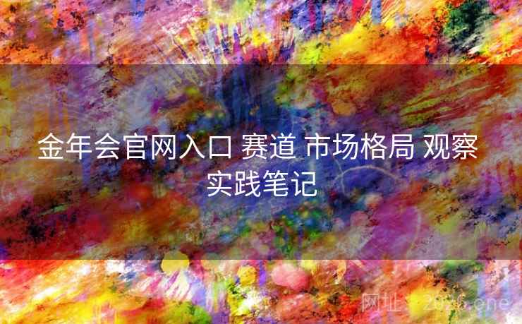 金年会官网入口 赛道 市场格局 观察 实践笔记