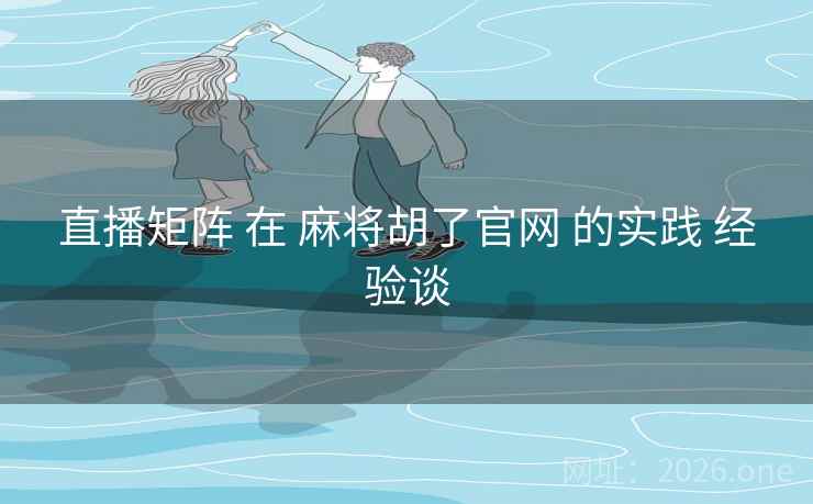 直播矩阵 在 麻将胡了官网 的实践 经验谈