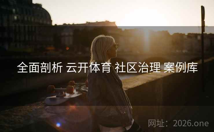 全面剖析 云开体育 社区治理 案例库