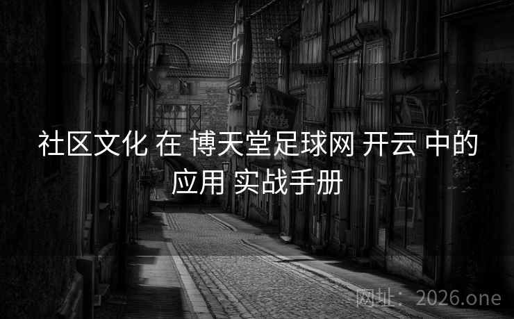 社区文化 在 博天堂足球网 开云 中的应用 实战手册