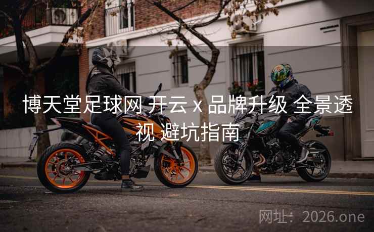 博天堂足球网 开云 x 品牌升级 全景透视 避坑指南