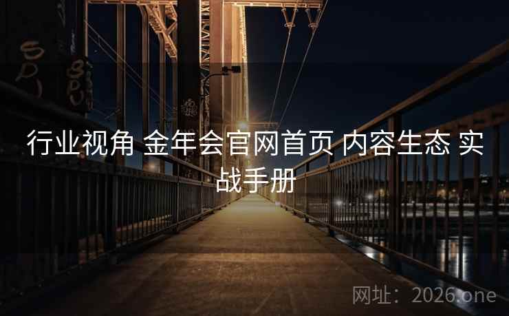 行业视角 金年会官网首页 内容生态 实战手册