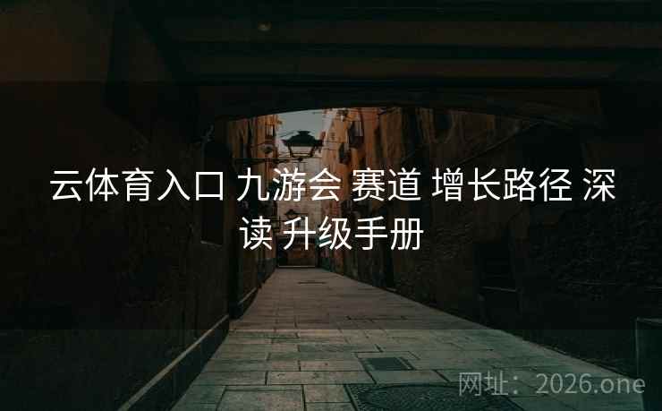 云体育入口 九游会 赛道 增长路径 深读 升级手册