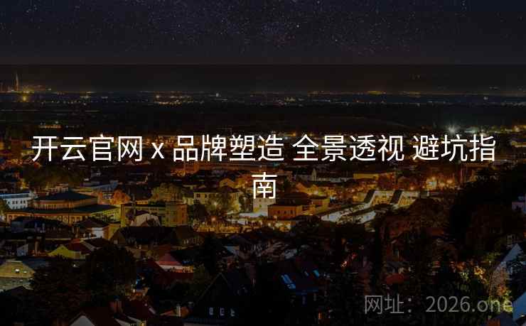 开云官网 x 品牌塑造 全景透视 避坑指南