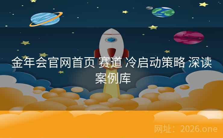 金年会官网首页 赛道 冷启动策略 深读 案例库