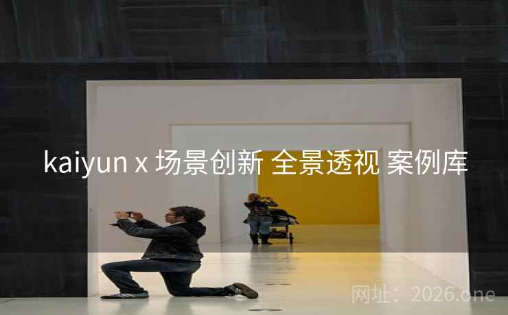kaiyun x 场景创新 全景透视 案例库
