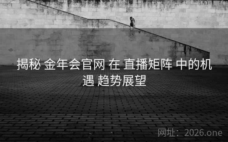 揭秘 金年会官网 在 直播矩阵 中的机遇 趋势展望
