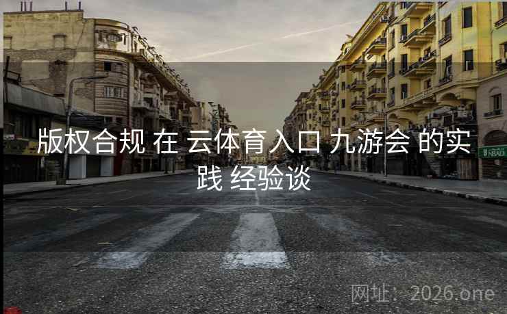 版权合规 在 云体育入口 九游会 的实践 经验谈 版权合规 在 云体育入口 九游会 的实践 经验谈