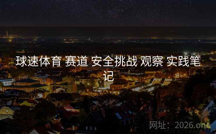 球速体育 赛道 安全挑战 观察 实践笔记 球速体育 赛道 安全挑战 观察 实践笔记