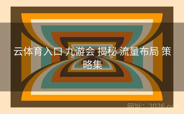 云体育入口 九游会 揭秘 流量布局 策略集 云体育入口 九游会 揭秘 流量布局 策略集