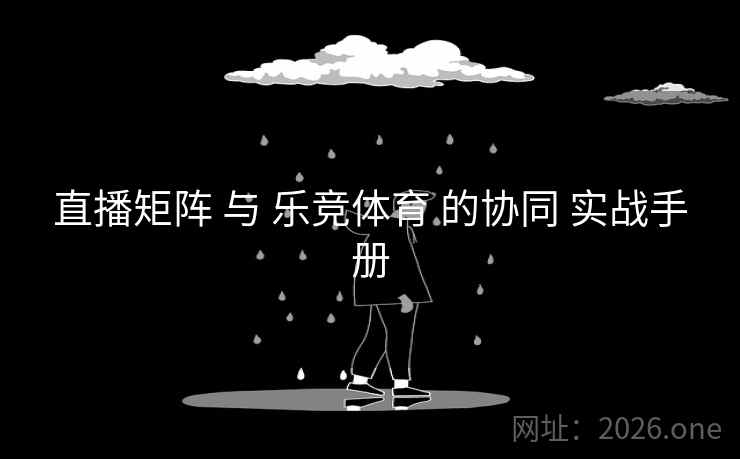 直播矩阵 与 乐竞体育 的协同 实战手册 直播矩阵 与 乐竞体育 的协同 实战手册