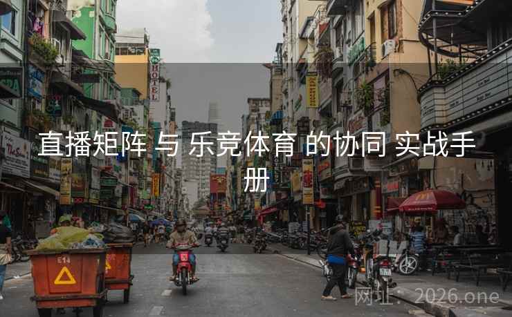 直播矩阵 与 乐竞体育 的协同 实战手册 直播矩阵 与 乐竞体育 的协同 实战手册