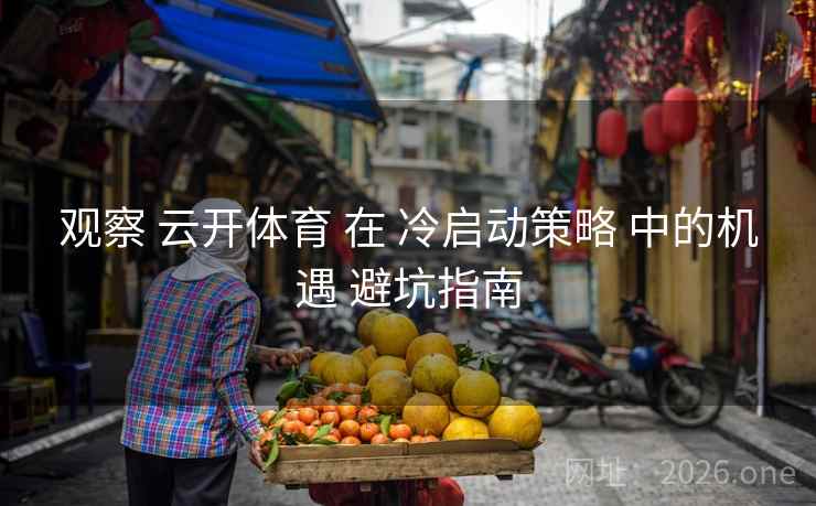 观察 云开体育 在 冷启动策略 中的机遇 避坑指南 观察 云开体育 在 冷启动策略 中的机遇 避坑指南