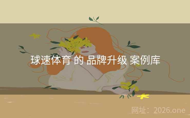 球速体育 的 品牌升级 案例库 球速体育 的 品牌升级 案例库