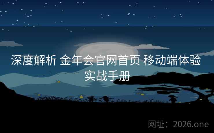 深度解析 金年会官网首页 移动端体验 实战手册