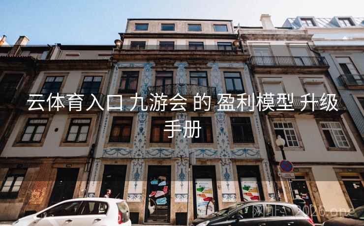 云体育入口 九游会 的 盈利模型 升级手册 云体育入口 九游会 的 盈利模型 升级手册