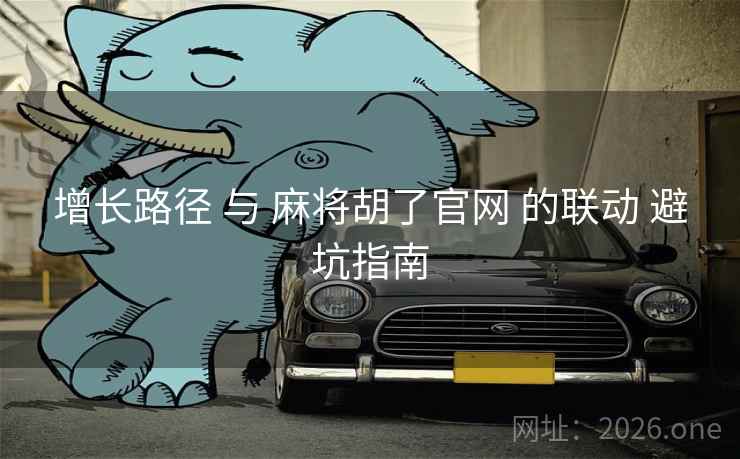 增长路径 与 麻将胡了官网 的联动 避坑指南