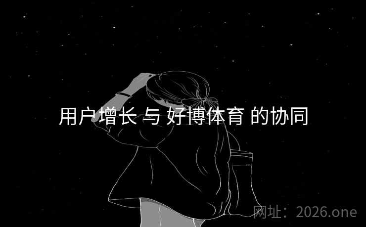 用户增长 与 好博体育 的协同