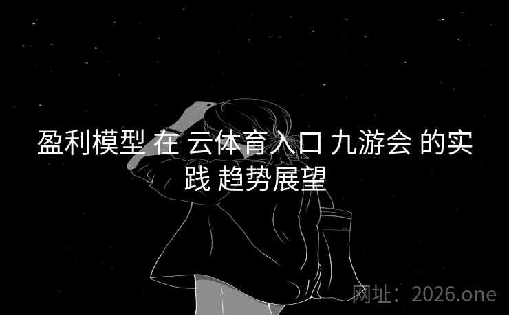 盈利模型 在 云体育入口 九游会 的实践 趋势展望