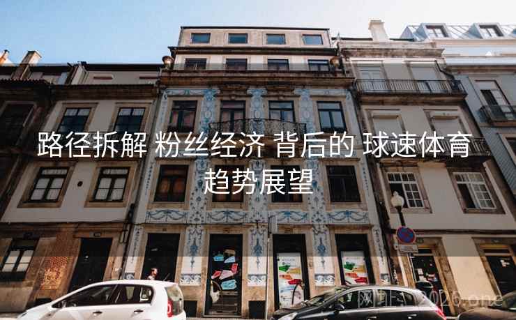 路径拆解 粉丝经济 背后的 球速体育 趋势展望