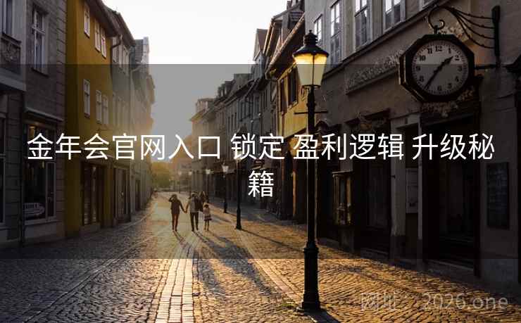 金年会官网入口 锁定 盈利逻辑 升级秘籍 金年会官网入口 锁定 盈利逻辑 升级秘籍