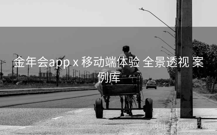 金年会app x 移动端体验 全景透视 案例库 金年会app x 移动端体验 全景透视 案例库