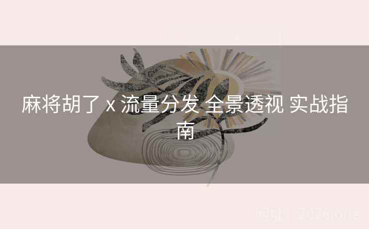 麻将胡了 x 流量分发 全景透视 实战指南