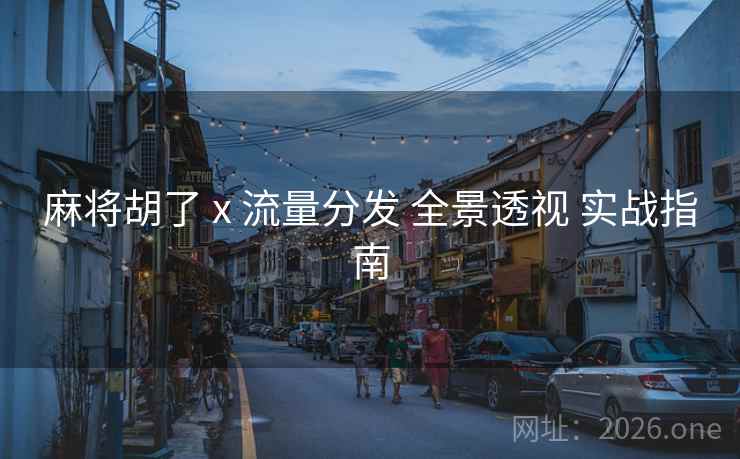 麻将胡了 x 流量分发 全景透视 实战指南 麻将胡了 x 流量分发 全景透视 实战指南