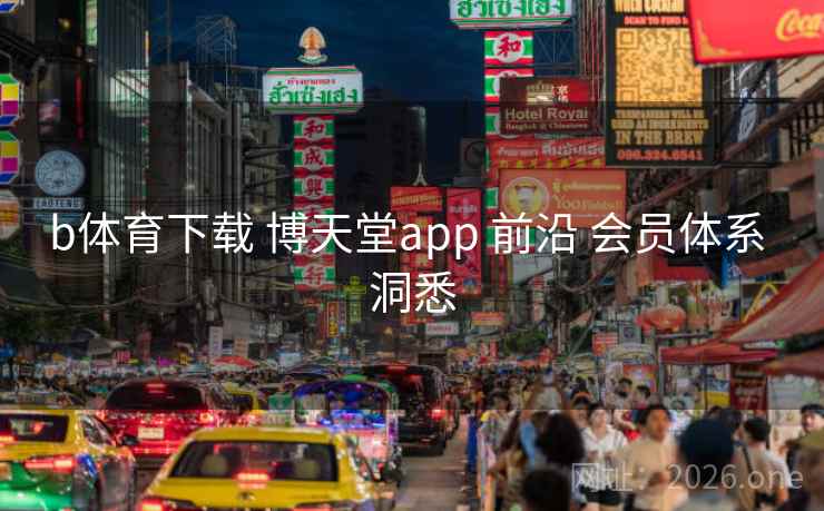 b体育下载 博天堂app 前沿 会员体系 洞悉