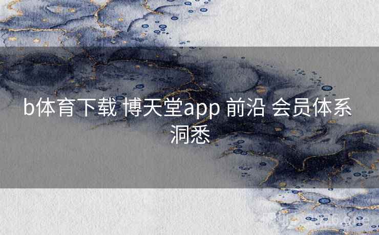 b体育下载 博天堂app 前沿 会员体系 洞悉 b体育下载 博天堂app 前沿 会员体系 洞悉