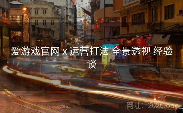 爱游戏官网 x 运营打法 全景透视 经验谈
