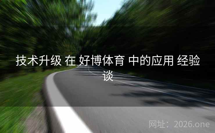 技术升级 在 好博体育 中的应用 经验谈