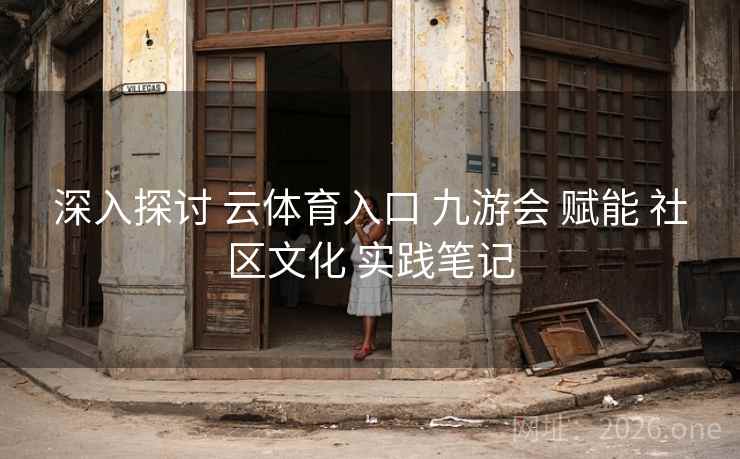 深入探讨 云体育入口 九游会 赋能 社区文化 实践笔记