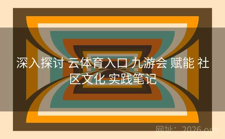 深入探讨 云体育入口 九游会 赋能 社区文化 实践笔记