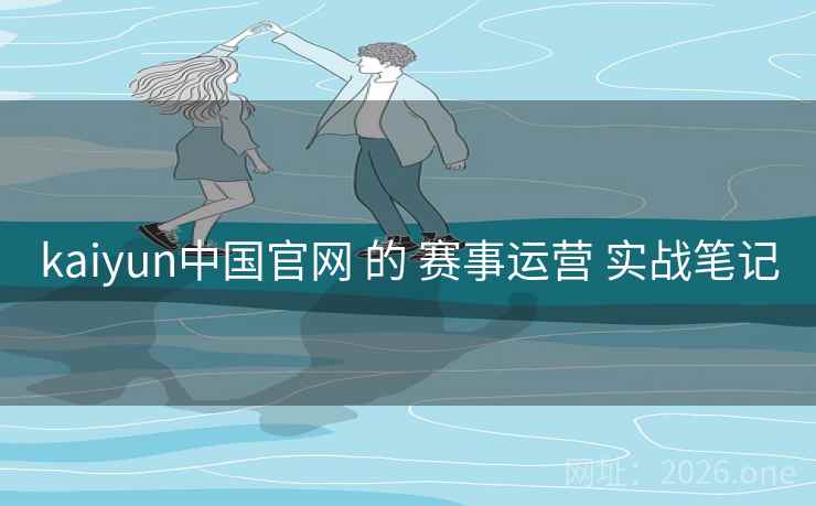 kaiyun中国官网 的 赛事运营 实战笔记