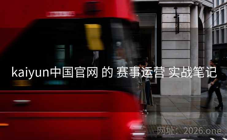 kaiyun中国官网 的 赛事运营 实战笔记