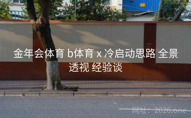 金年会体育 b体育 x 冷启动思路 全景透视 经验谈 金年会体育 b体育 x 冷启动思路 全景透视 经验谈