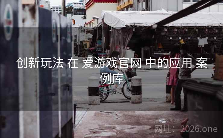 创新玩法 在 爱游戏官网 中的应用 案例库