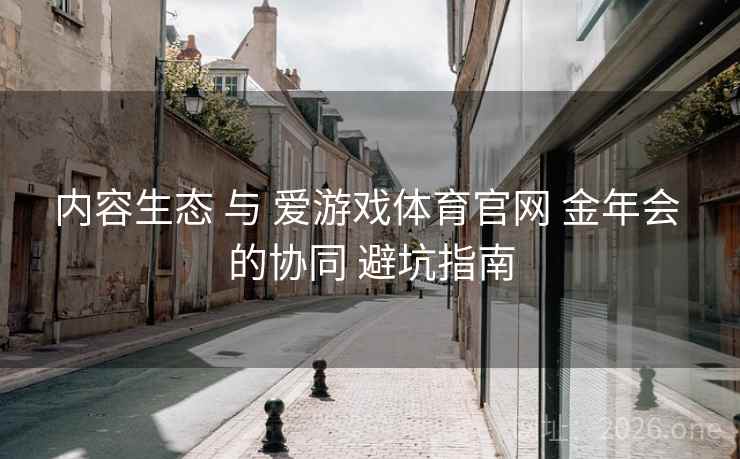 内容生态 与 爱游戏体育官网 金年会 的协同 避坑指南