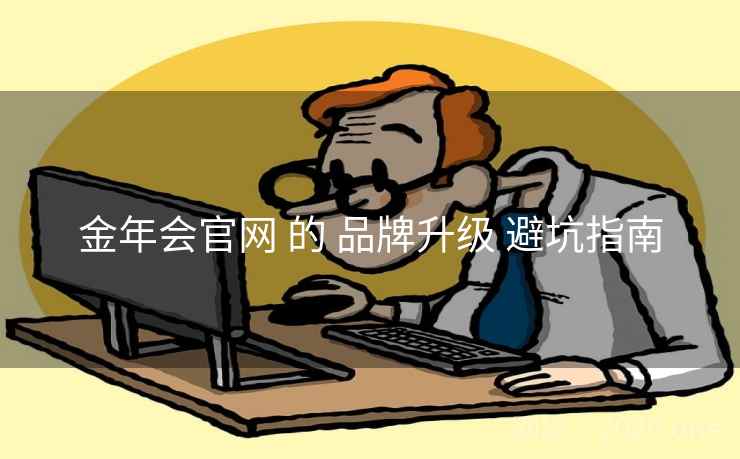 金年会官网 的 品牌升级 避坑指南