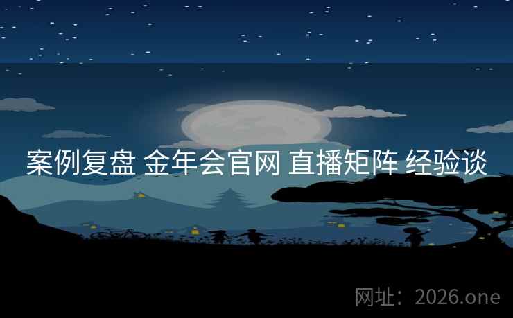案例复盘 金年会官网 直播矩阵 经验谈