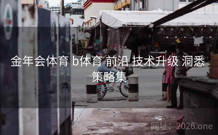 金年会体育 b体育 前沿 技术升级 洞悉 策略集