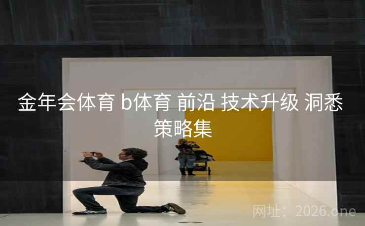 金年会体育 b体育 前沿 技术升级 洞悉 策略集