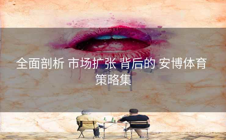 全面剖析 市场扩张 背后的 安博体育 策略集