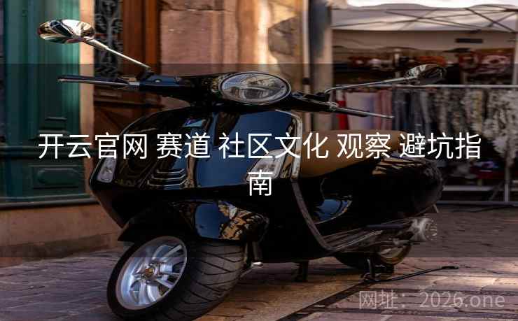 开云官网 赛道 社区文化 观察 避坑指南